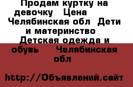 Продам куртку на девочку › Цена ­ 750 - Челябинская обл. Дети и материнство » Детская одежда и обувь   . Челябинская обл.